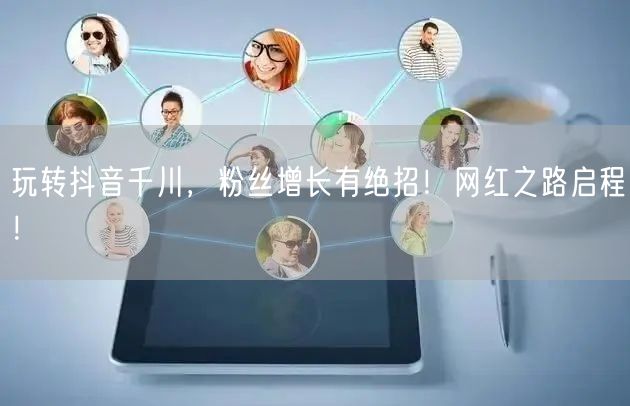 玩转抖音千川，粉丝增长有绝招！网红之路启程！