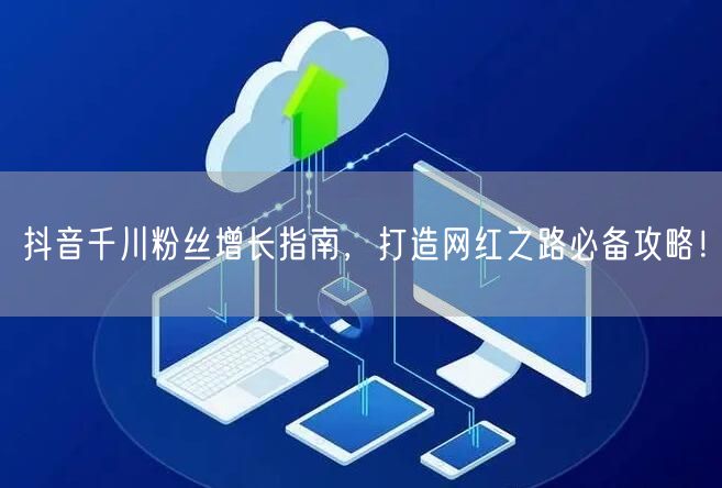 抖音千川粉丝增长指南，打造网红之路必备攻略！
