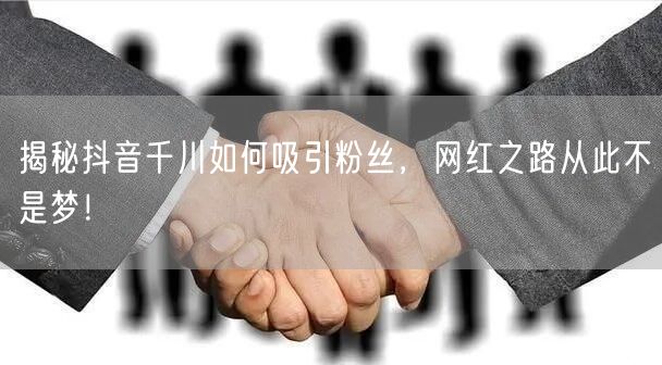 揭秘抖音千川如何吸引粉丝，网红之路从此不是梦！