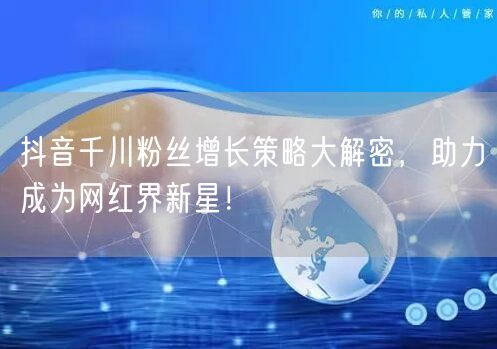 抖音千川粉丝增长策略大解密，助力成为网红界新星！