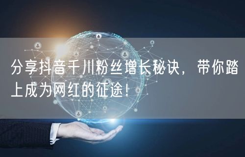 分享抖音千川粉丝增长秘诀，带你踏上成为网红的征途！