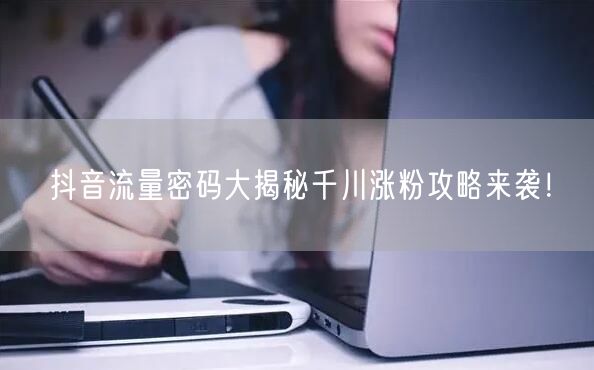 抖音流量密码大揭秘千川涨粉攻略来袭！