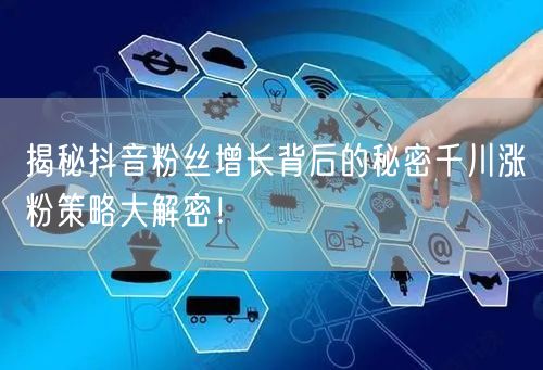 揭秘抖音粉丝增长背后的秘密千川涨粉策略大解密！