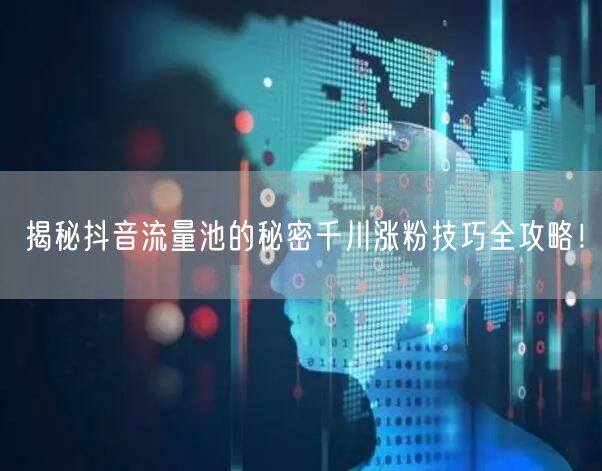 揭秘抖音流量池的秘密千川涨粉技巧全攻略！