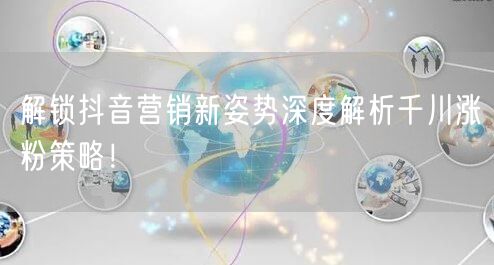解锁抖音营销新姿势深度解析千川涨粉策略！