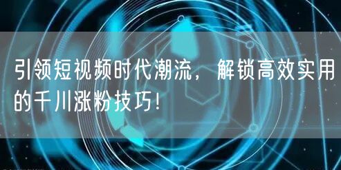 引领短视频时代潮流，解锁高效实用的千川涨粉技巧！