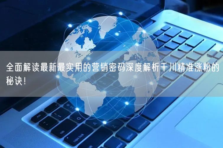 全面解读最新最实用的营销密码深度解析千川精准涨粉的秘诀！