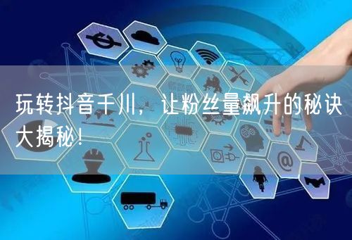 玩转抖音千川，让粉丝量飙升的秘诀大揭秘！