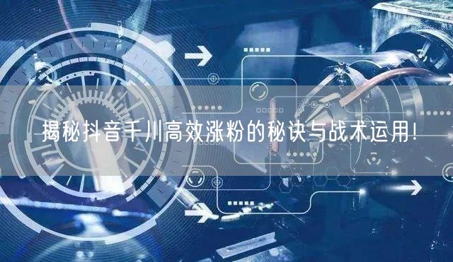 揭秘抖音千川高效涨粉的秘诀与战术运用！