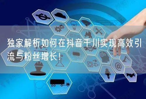 独家解析如何在抖音千川实现高效引流与粉丝增长！