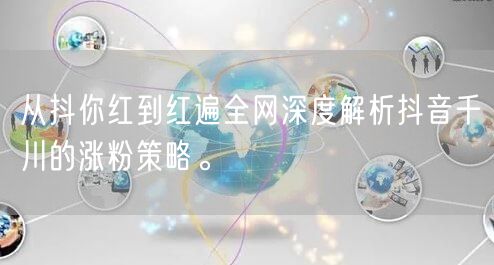从抖你红到红遍全网深度解析抖音千川的涨粉策略。