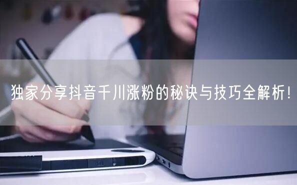 独家分享抖音千川涨粉的秘诀与技巧全解析！