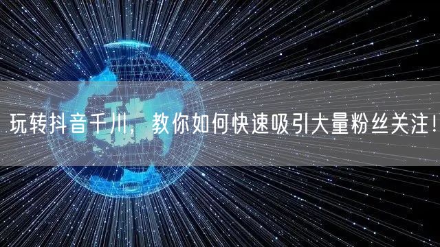 玩转抖音千川，教你如何快速吸引大量粉丝关注！