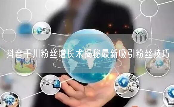 抖音千川粉丝增长术揭秘最新吸引粉丝技巧