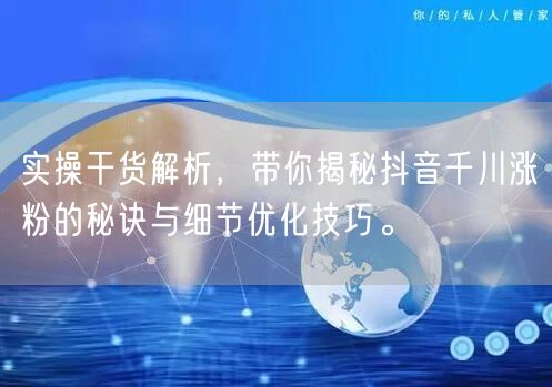 实操干货解析，带你揭秘抖音千川涨粉的秘诀与细节优化技巧。