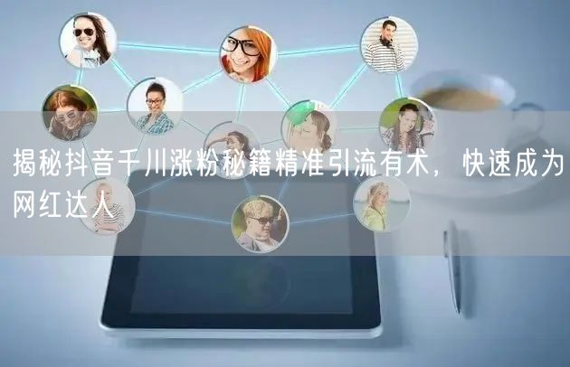 揭秘抖音千川涨粉秘籍精准引流有术，快速成为网红达人