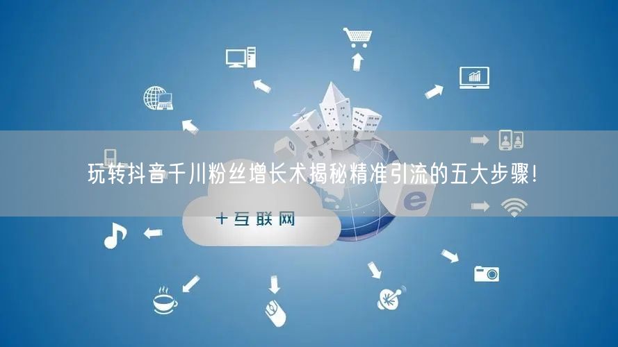 玩转抖音千川粉丝增长术揭秘精准引流的五大步骤！