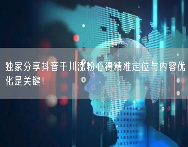 独家分享抖音千川涨粉心得精准定位与内容优化是关键！