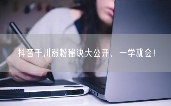 抖音千川涨粉秘诀大公开，一学就会！