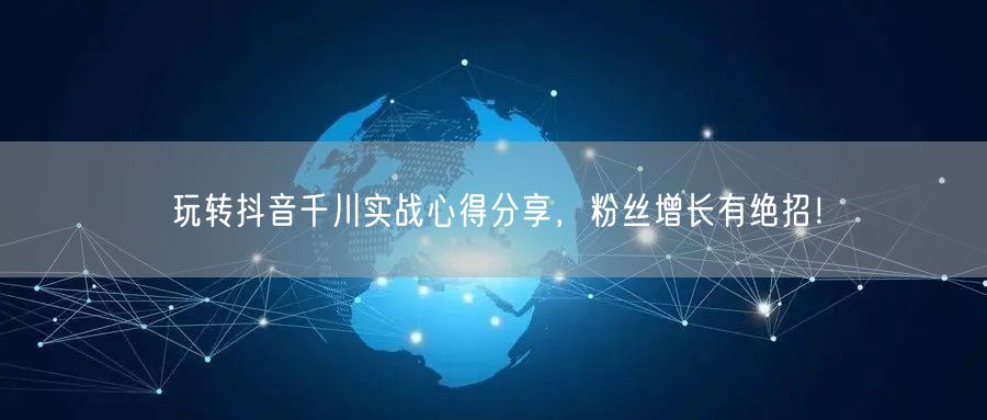 玩转抖音千川实战心得分享，粉丝增长有绝招！