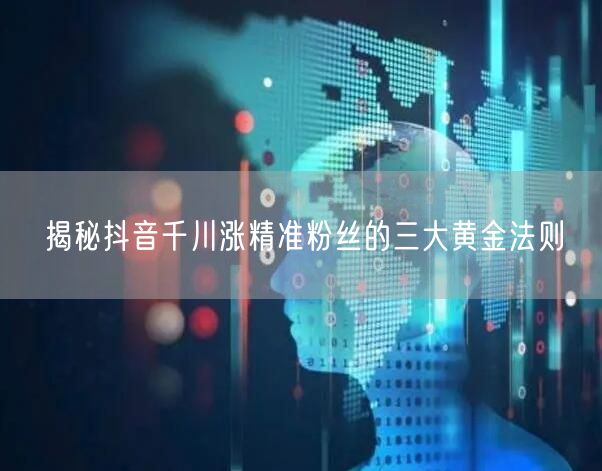 揭秘抖音千川涨精准粉丝的三大黄金法则