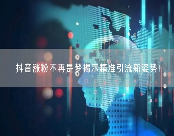 抖音涨粉不再是梦揭示精准引流新姿势！