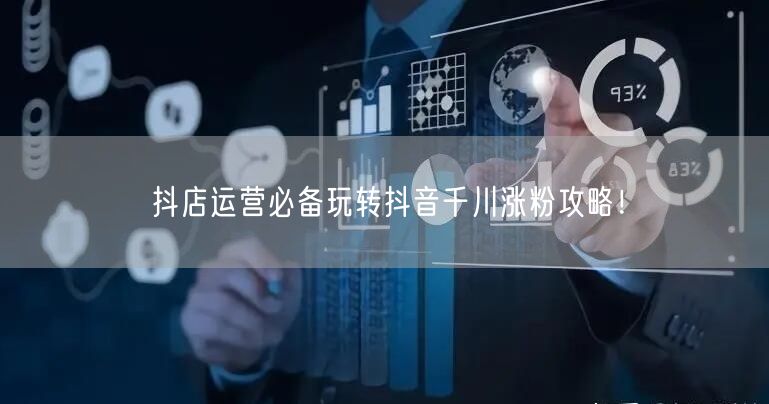 抖店运营必备玩转抖音千川涨粉攻略！