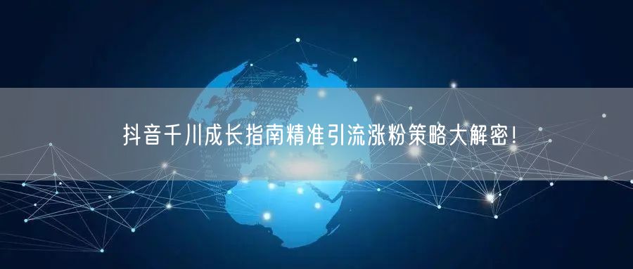 抖音千川成长指南精准引流涨粉策略大解密！