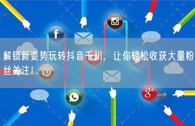 解锁新姿势玩转抖音千川，让你轻松收获大量粉丝关注！
