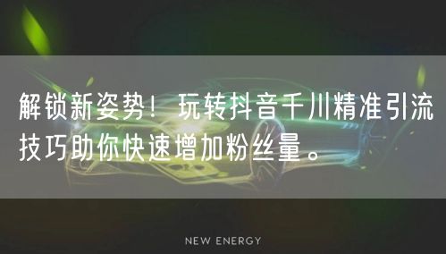 解锁新姿势！玩转抖音千川精准引流技巧助你快速增加粉丝量。