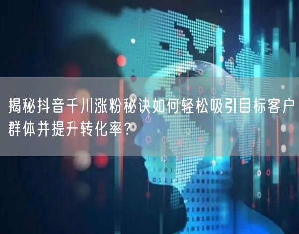 揭秘抖音千川涨粉秘诀如何轻松吸引目标客户群体并提升转化率？