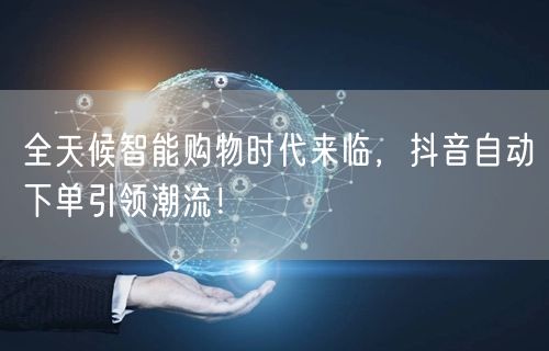 全天候智能购物时代来临，抖音自动下单引领潮流！
